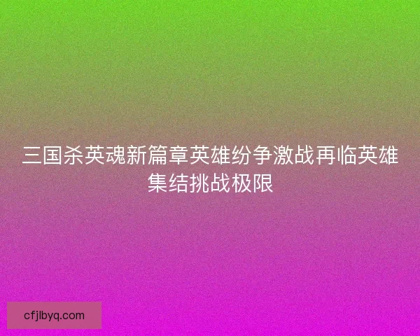 三国杀英魂新篇章英雄纷争激战再临英雄集结挑战极限
