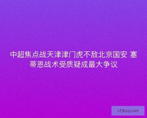 中超焦点战天津津门虎不敌北京国安 塞蒂恩战术受质疑成最大争议