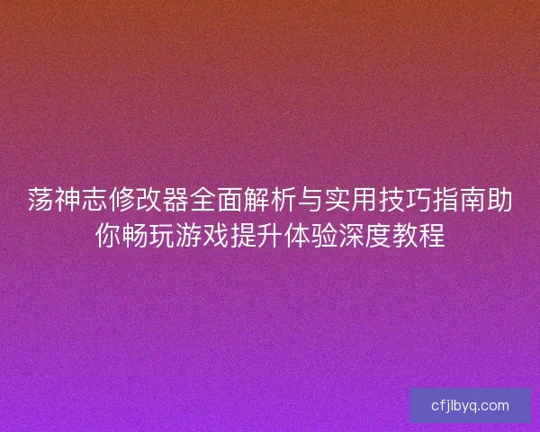 荡神志修改器全面解析与实用技巧指南助你畅玩游戏提升体验深度教程
