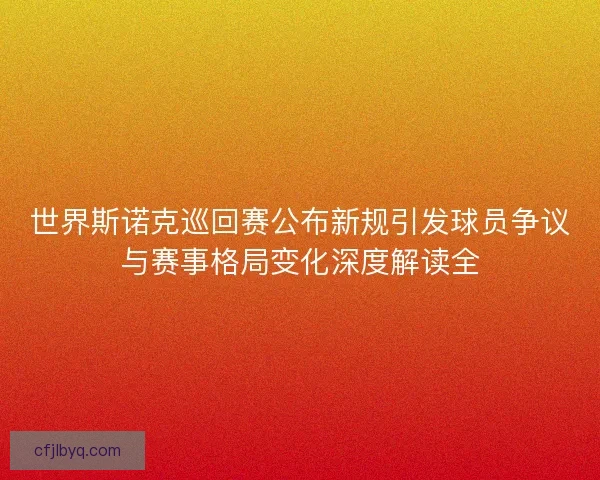 世界斯诺克巡回赛公布新规引发球员争议与赛事格局变化深度解读全