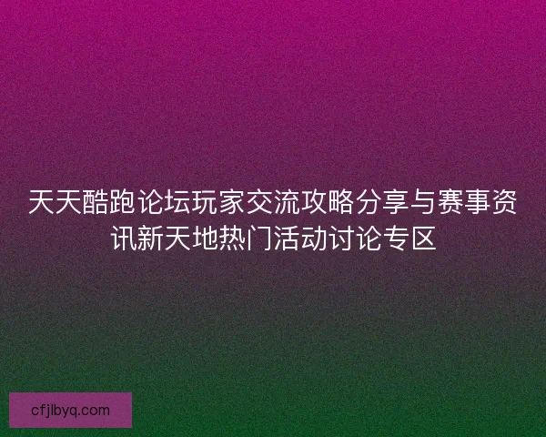 天天酷跑论坛玩家交流攻略分享与赛事资讯新天地热门活动讨论专区