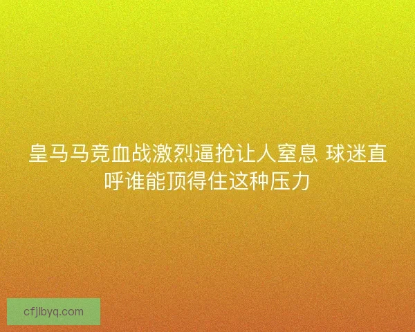 皇马马竞血战激烈逼抢让人窒息 球迷直呼谁能顶得住这种压力