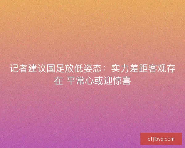 记者建议国足放低姿态：实力差距客观存在 平常心或迎惊喜