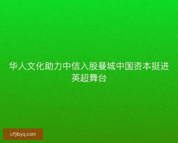 华人文化助力中信入股曼城中国资本挺进英超舞台