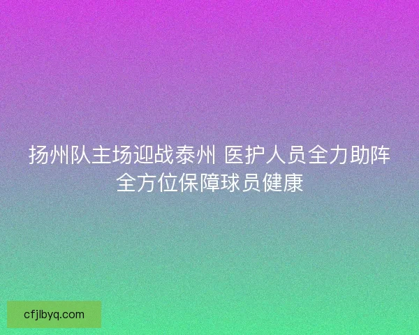 扬州队主场迎战泰州 医护人员全力助阵全方位保障球员健康