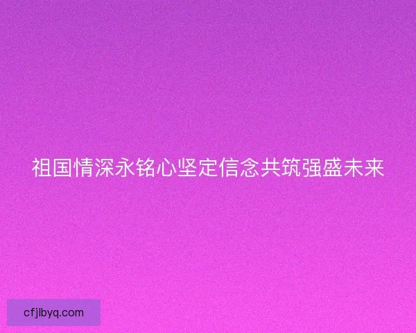 祖国情深永铭心坚定信念共筑强盛未来