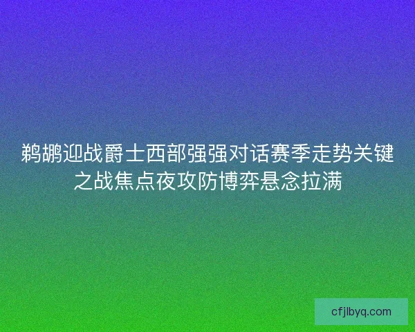 鹈鹕迎战爵士西部强强对话赛季走势关键之战焦点夜攻防博弈悬念拉满