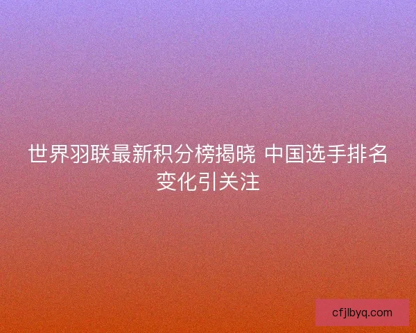 世界羽联最新积分榜揭晓 中国选手排名变化引关注