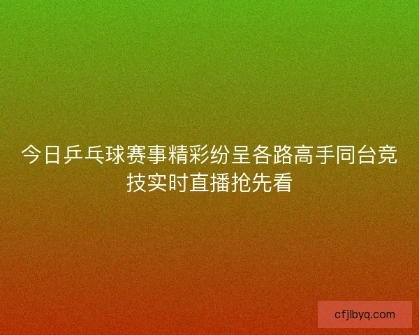 今日乒乓球赛事精彩纷呈各路高手同台竞技实时直播抢先看