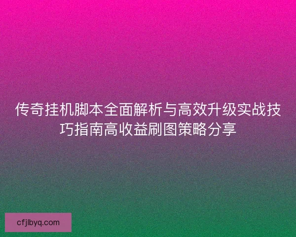 传奇挂机脚本全面解析与高效升级实战技巧指南高收益刷图策略分享