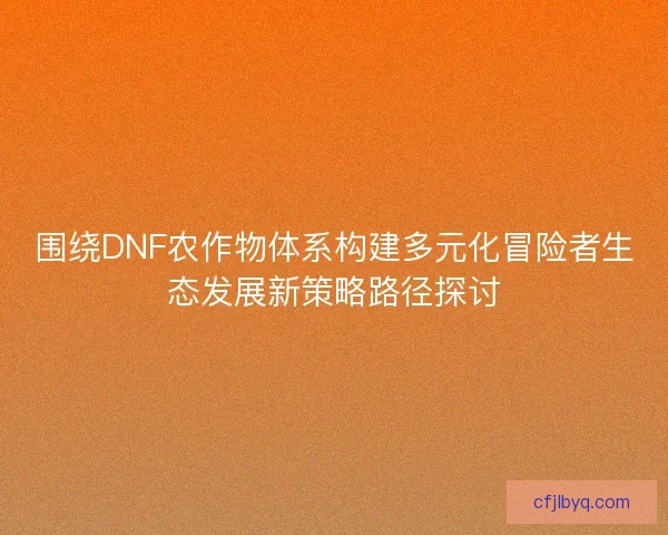 围绕DNF农作物体系构建多元化冒险者生态发展新策略路径探讨